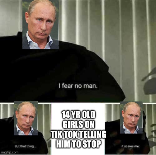 I fear no man | 14 YR OLD GIRLS ON TIK TOK TELLING HIM TO STOP | image tagged in i fear no man | made w/ Imgflip meme maker