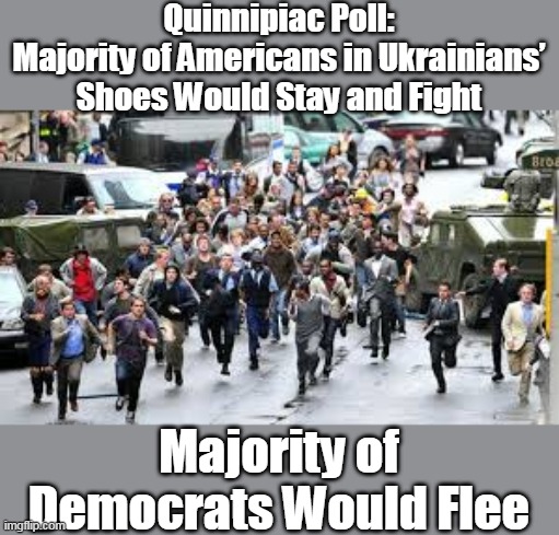 Democrat "patriotism" in a nutshell. | Quinnipiac Poll:
Majority of Americans in Ukrainians’ Shoes Would Stay and Fight; Majority of Democrats Would Flee | image tagged in panic run,democrats,cowards,traitors | made w/ Imgflip meme maker