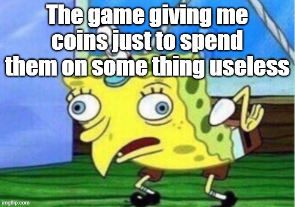 Mocking Spongebob | The game giving me coins just to spend them on some thing useless | image tagged in memes,mocking spongebob | made w/ Imgflip meme maker