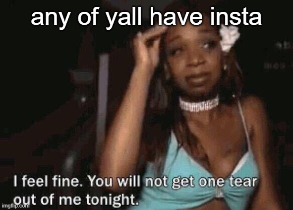 whats yo @ | any of yall have insta | image tagged in you won't get one tear out of me tonight | made w/ Imgflip meme maker