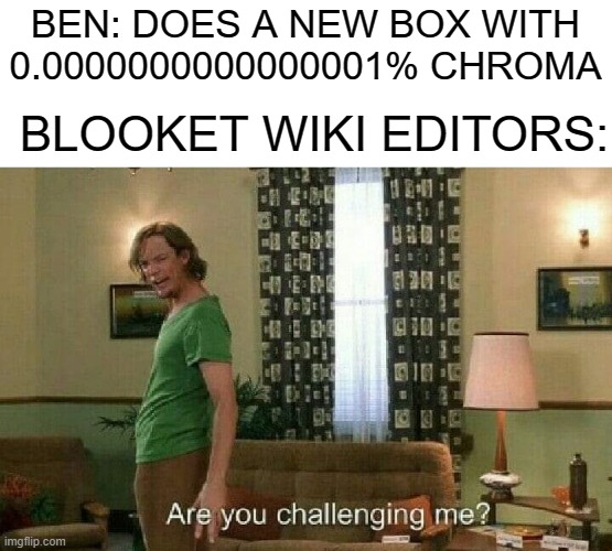 Blooket Editors life be like | BEN: DOES A NEW BOX WITH 0.0000000000000001% CHROMA; BLOOKET WIKI EDITORS: | image tagged in are you challenging me,blooket,oh wow are you actually reading these tags | made w/ Imgflip meme maker