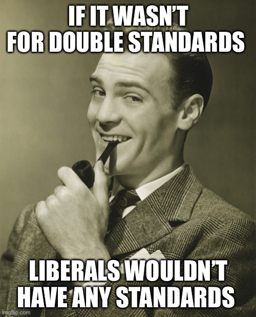 Smug | IF IT WASN’T FOR DOUBLE STANDARDS LIBERALS WOULDN’T HAVE ANY STANDARDS | image tagged in smug | made w/ Imgflip meme maker