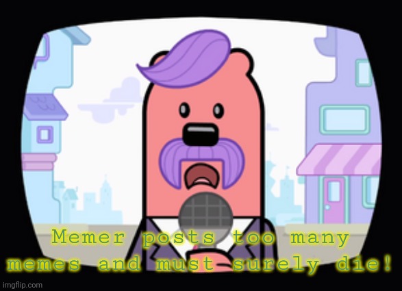 Wuzzleburge News reporter | Memer posts too many memes and must surely die! | image tagged in wuzzleburge news reporter | made w/ Imgflip meme maker