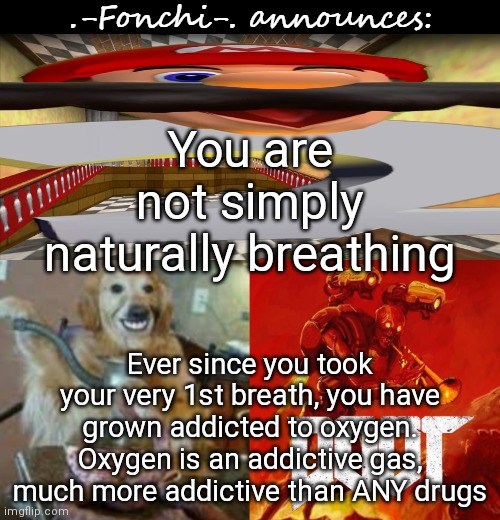 Oxygen is the most addictive drug(mod note: fuck) | You are not simply naturally breathing; Ever since you took your very 1st breath, you have grown addicted to oxygen. Oxygen is an addictive gas, much more addictive than ANY drugs | image tagged in fonchi ac by fonchi | made w/ Imgflip meme maker