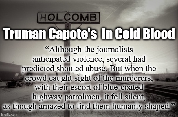“Although the journalists anticipated violence, several had predicted shouted abuse. But when the crowd caught sight of the murderers, with their escort of blue-coated highway patrolmen, it fell silent, as though amazed to find them humanly shaped.”; Truman Capote's  In Cold Blood | image tagged in crime,novel,kansas | made w/ Imgflip meme maker