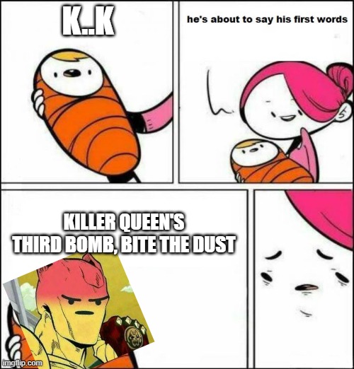 He is About to Say His First Words | K..K; KILLER QUEEN'S THIRD BOMB, BITE THE DUST | image tagged in he is about to say his first words | made w/ Imgflip meme maker