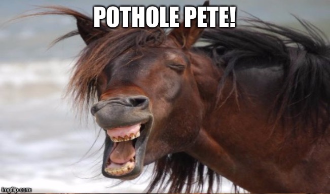 Laughing horse | POTHOLE PETE! | image tagged in laughing horse | made w/ Imgflip meme maker