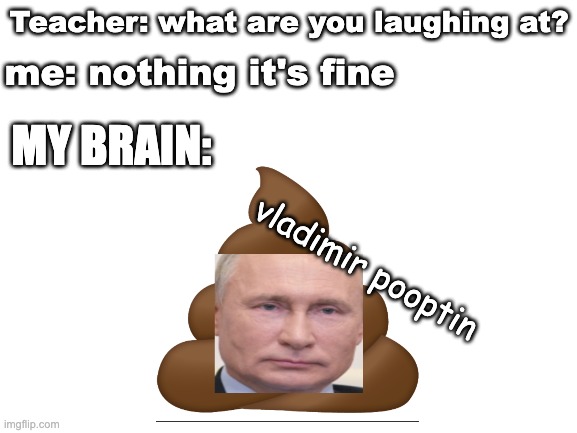 Image title | Teacher: what are you laughing at? me: nothing it's fine; MY BRAIN:; vladimir pooptin | image tagged in blank white template | made w/ Imgflip meme maker