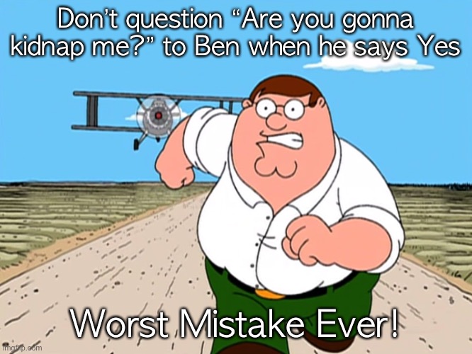 Peter Griffin running away | Don’t question “Are you gonna kidnap me?” to Ben when he says Yes; Worst Mistake Ever! | image tagged in peter griffin running away | made w/ Imgflip meme maker