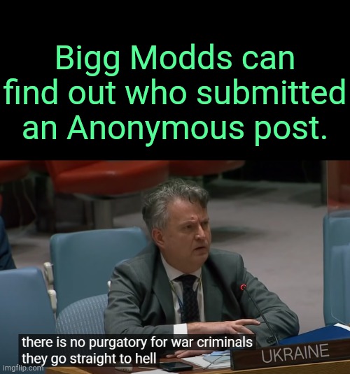 . | Bigg Modds can find out who submitted an Anonymous post. | image tagged in there is no purgatory for war criminals ukraine | made w/ Imgflip meme maker