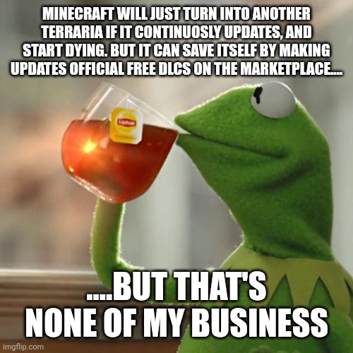 How Minecraft can save itself | MINECRAFT WILL JUST TURN INTO ANOTHER TERRARIA IF IT CONTINUOSLY UPDATES, AND START DYING. BUT IT CAN SAVE ITSELF BY MAKING UPDATES OFFICIAL FREE DLCS ON THE MARKETPLACE.... ....BUT THAT'S NONE OF MY BUSINESS | image tagged in memes,but that's none of my business,kermit the frog | made w/ Imgflip meme maker