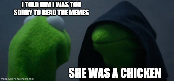 Evil Kermit | I TOLD HIM I WAS TOO SORRY TO READ THE MEMES; SHE WAS A CHICKEN | image tagged in memes,evil kermit | made w/ Imgflip meme maker