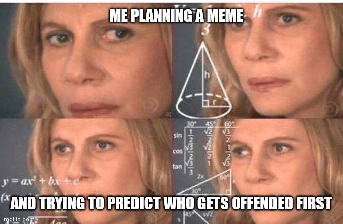 Math lady/Confused lady | ME PLANNING A MEME; AND TRYING TO PREDICT WHO GETS OFFENDED FIRST | image tagged in math lady/confused lady | made w/ Imgflip meme maker