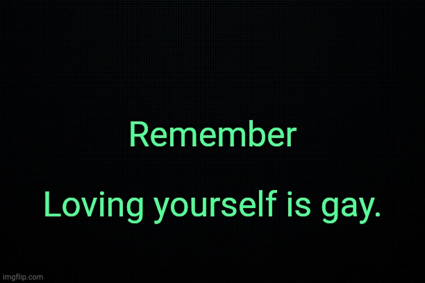 . | Remember; Loving yourself is gay. | image tagged in the black | made w/ Imgflip meme maker