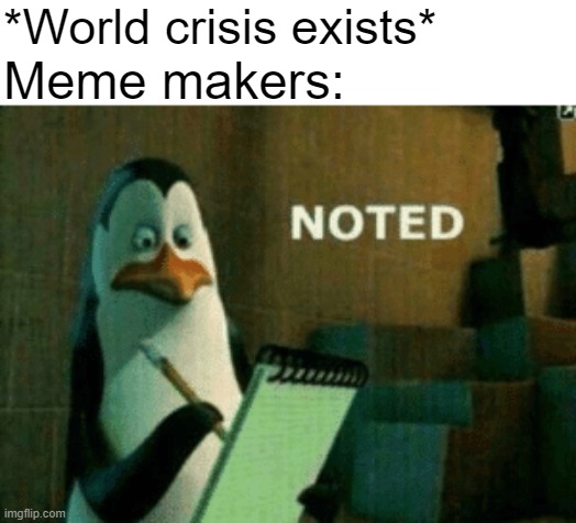Meme maker be like | *World crisis exists*; Meme makers: | image tagged in noted | made w/ Imgflip meme maker