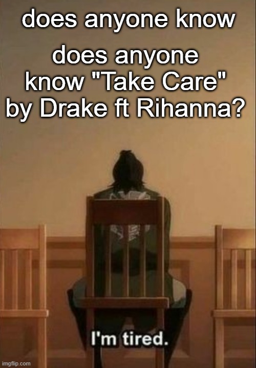 p l s . someone say yes. | does anyone know; does anyone know "Take Care" by Drake ft Rihanna? | image tagged in i'm tired hange | made w/ Imgflip meme maker