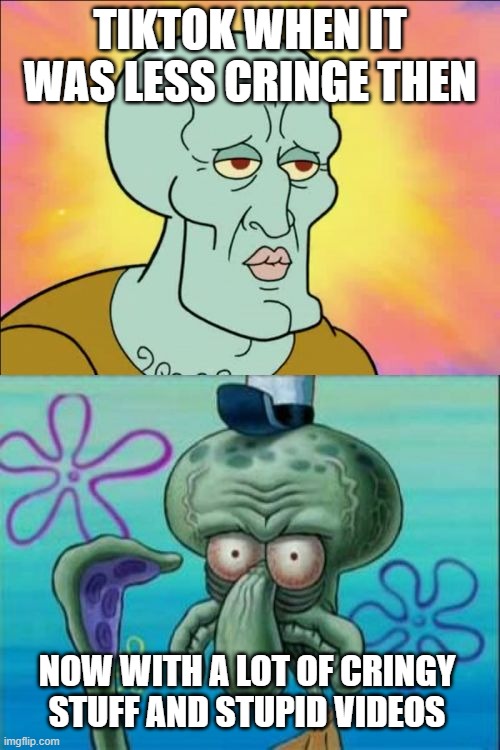 Squidward | TIKTOK WHEN IT WAS LESS CRINGE THEN; NOW WITH A LOT OF CRINGY STUFF AND STUPID VIDEOS | image tagged in memes,squidward | made w/ Imgflip meme maker