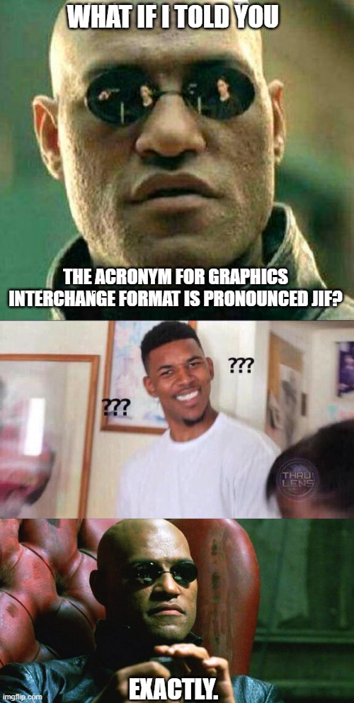 GIF makes more sense. | WHAT IF I TOLD YOU; THE ACRONYM FOR GRAPHICS INTERCHANGE FORMAT IS PRONOUNCED JIF? EXACTLY. | image tagged in what if i told you,what black guy,laurence fishburne morpheus | made w/ Imgflip meme maker