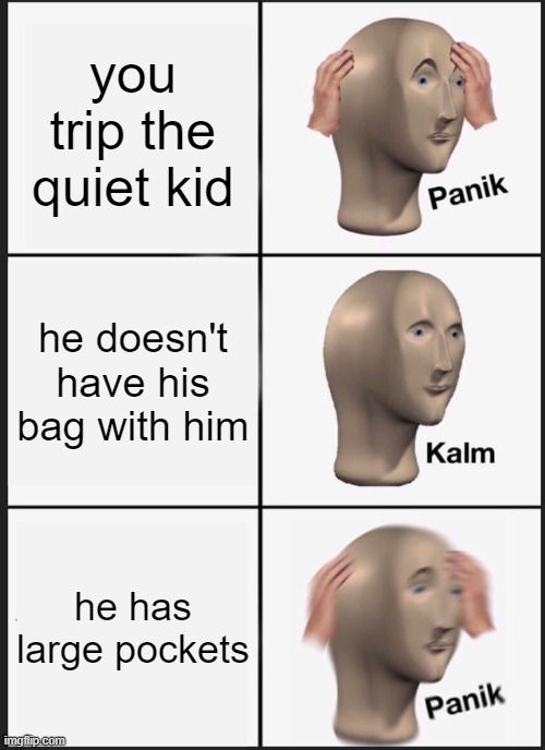 Panik Kalm Panik | you trip the quiet kid; he doesn't have his bag with him; he has large pockets | image tagged in memes,panik kalm panik | made w/ Imgflip meme maker