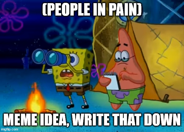 Spongebob write that down | (PEOPLE IN PAIN) MEME IDEA, WRITE THAT DOWN | image tagged in spongebob write that down | made w/ Imgflip meme maker