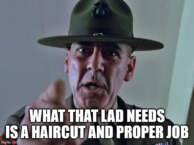 Drill Sergeant | WHAT THAT LAD NEEDS IS A HAIRCUT AND PROPER JOB | image tagged in drill sergeant | made w/ Imgflip meme maker