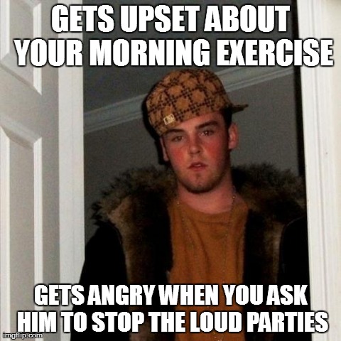 Scumbag Steve | GETS UPSET ABOUT YOUR MORNING EXERCISE GETS ANGRY WHEN YOU ASK HIM TO STOP THE LOUD PARTIES | image tagged in memes,scumbag steve | made w/ Imgflip meme maker