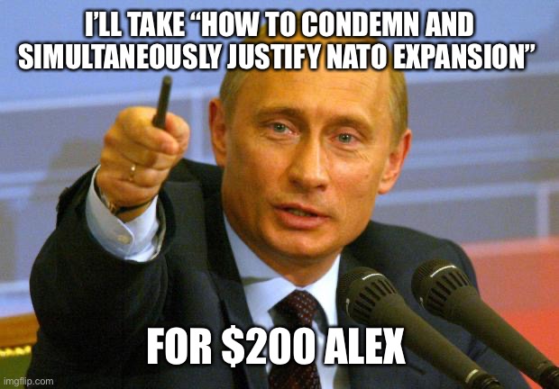 Putin and NATO Expansion | I’LL TAKE “HOW TO CONDEMN AND SIMULTANEOUSLY JUSTIFY NATO EXPANSION”; FOR $200 ALEX | image tagged in memes,good guy putin | made w/ Imgflip meme maker