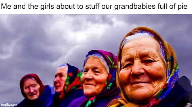 Who's got room for *seconds*? | Me and the girls about to stuff our grandbabies full of pie | made w/ Imgflip meme maker