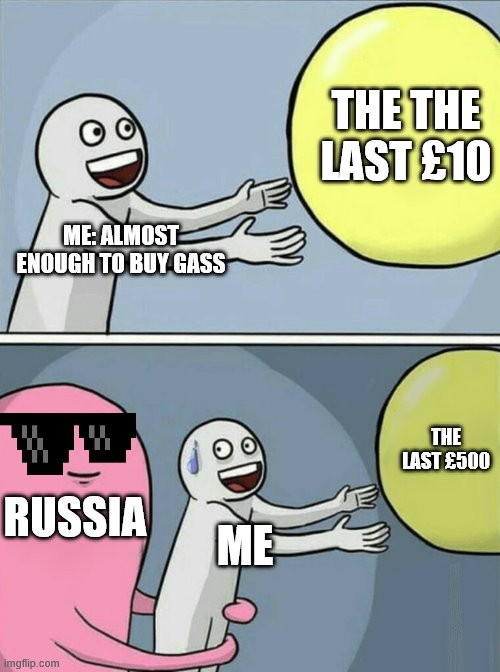 Running Away Balloon | THE THE LAST £10; ME: ALMOST ENOUGH TO BUY GASS; THE LAST £500; RUSSIA; ME | image tagged in memes,running away balloon | made w/ Imgflip meme maker
