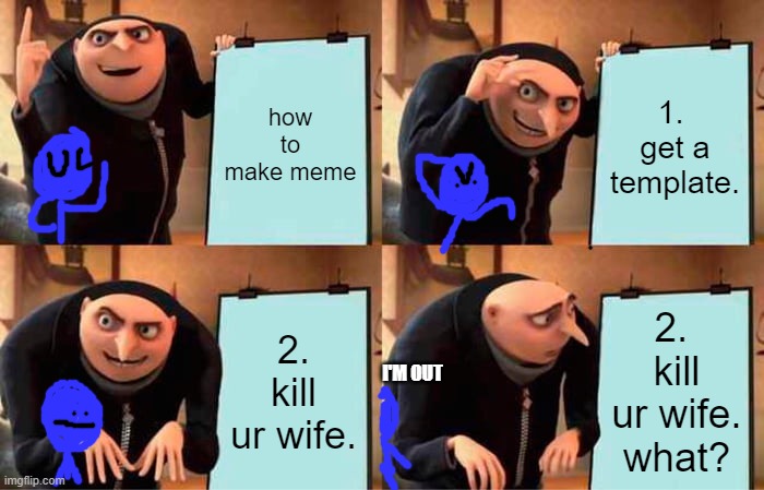 HOW TO MAKE A MEME guide | how to make meme; 1. 
get a template. 2. kill ur wife. 2. 
 kill 
ur wife.
what? I'M OUT | image tagged in memes,gru's plan | made w/ Imgflip meme maker
