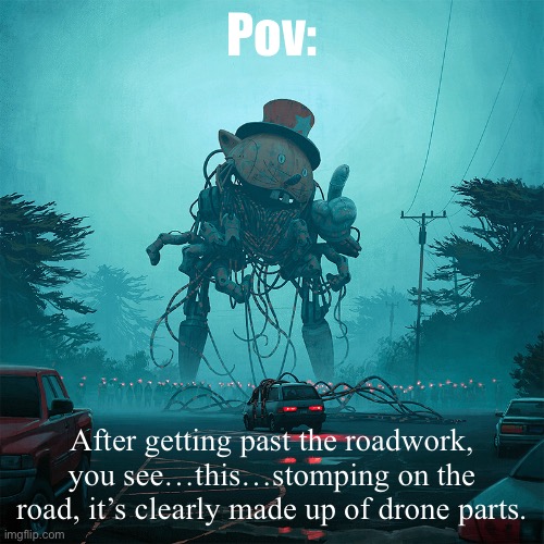 Pov:; After getting past the roadwork, you see…this…stomping on the road, it’s clearly made up of drone parts. | image tagged in electric state | made w/ Imgflip meme maker