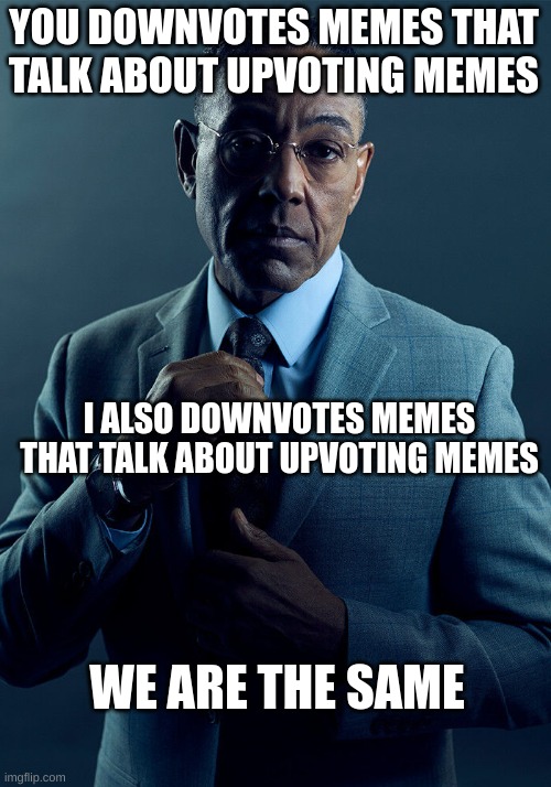 Gus Fring we are not the same | YOU DOWNVOTES MEMES THAT TALK ABOUT UPVOTING MEMES I ALSO DOWNVOTES MEMES THAT TALK ABOUT UPVOTING MEMES WE ARE THE SAME | image tagged in gus fring we are not the same | made w/ Imgflip meme maker