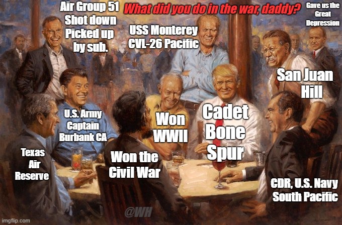 What did you do in the war, daddy? | Air Group 51
 Shot down
Picked up
 by sub. Gave us the
Great Depression; What did you do in the war, daddy? USS Monterey
CVL-26 Pacific; San Juan
     Hill; Cadet
Bone
Spur; U.S. Army
Captain
Burbank CA; Won
WWII; Won the
Civil War; Texas
   Air
Reserve; CDR, U.S. Navy 
South Pacific; @WH | image tagged in military veteran presidents,mcnaughton fine art,trump | made w/ Imgflip meme maker