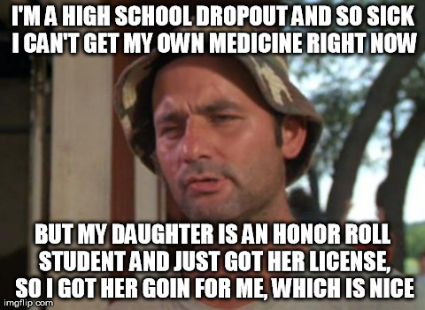 So I Got That Goin For Me Which Is Nice Meme | I'M A HIGH SCHOOL DROPOUT AND SO SICK I CAN'T GET MY OWN MEDICINE RIGHT NOW BUT MY DAUGHTER IS AN HONOR ROLL STUDENT AND JUST GOT HER LICENS | image tagged in memes,so i got that goin for me which is nice,AdviceAnimals | made w/ Imgflip meme maker