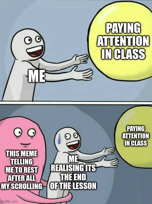 ME PAYING ATTENTION IN CLASS THIS MEME TELLING ME TO REST AFTER ALL MY SCROLLING ME REALISING ITS THE END OF THE LESSON PAYING ATTENTION IN  | image tagged in memes,running away balloon | made w/ Imgflip meme maker