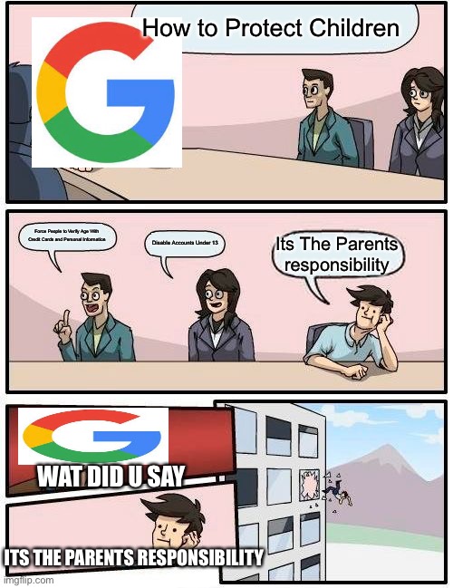 Google Stupidity | How to Protect Children; Force People to Verify Age With Credit Cards and Personal Information; Disable Accounts Under 13; Its The Parents responsibility; WAT DID U SAY; ITS THE PARENTS RESPONSIBILITY | image tagged in memes,boardroom meeting suggestion,google | made w/ Imgflip meme maker