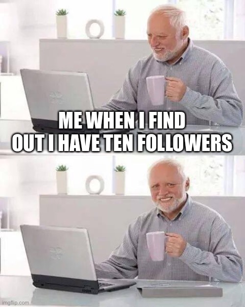 TYSM MY TEN FOLLOWERS!!! | ME WHEN I FIND OUT I HAVE TEN FOLLOWERS | image tagged in memes,hide the pain harold | made w/ Imgflip meme maker