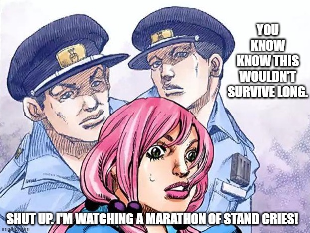 Yasuho doesn't want to die fast. | YOU KNOW KNOW THIS WOULDN'T SURVIVE LONG. SHUT UP. I'M WATCHING A MARATHON OF STAND CRIES! | image tagged in memes,anime,reddit,dank,honk | made w/ Imgflip meme maker