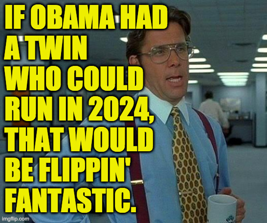 Sorry, Joe. | IF OBAMA HAD
A TWIN
WHO COULD
RUN IN 2024,
THAT WOULD
BE FLIPPIN'
FANTASTIC. | image tagged in memes,that would be great,obama ii,2024 | made w/ Imgflip meme maker