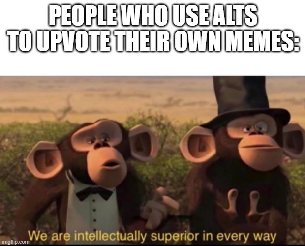 Image Title | PEOPLE WHO USE ALTS TO UPVOTE THEIR OWN MEMES: | image tagged in we are intellectually superior in every way | made w/ Imgflip meme maker