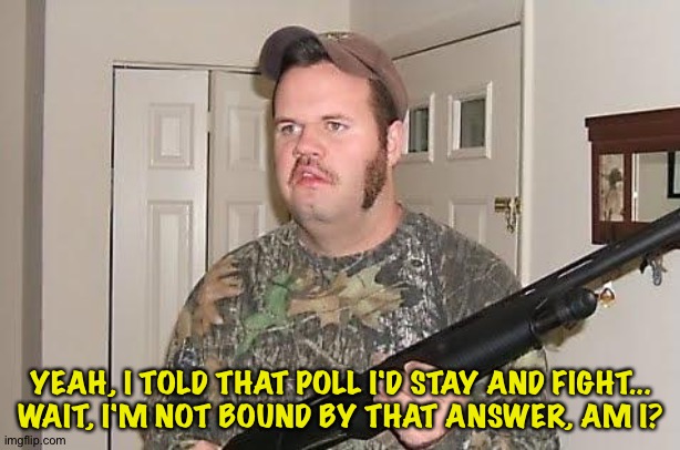 Redneck wonder | YEAH, I TOLD THAT POLL I'D STAY AND FIGHT...
WAIT, I'M NOT BOUND BY THAT ANSWER, AM I? | image tagged in redneck wonder | made w/ Imgflip meme maker