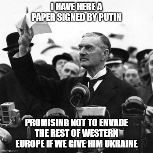 Neville Chamberlain | I HAVE HERE A PAPER SIGNED BY PUTIN; PROMISING NOT TO ENVADE THE REST OF WESTERN EUROPE IF WE GIVE HIM UKRAINE | image tagged in neville chamberlain | made w/ Imgflip meme maker