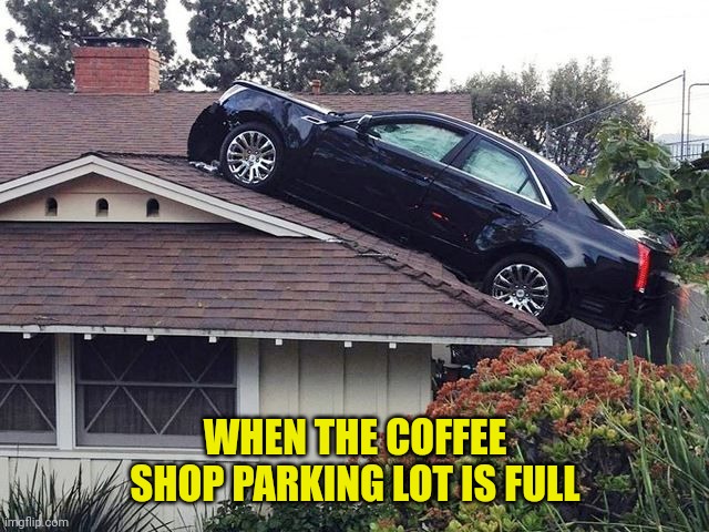 Scared Of Tall Ladders | WHEN THE COFFEE SHOP PARKING LOT IS FULL | image tagged in scared of tall ladders | made w/ Imgflip meme maker