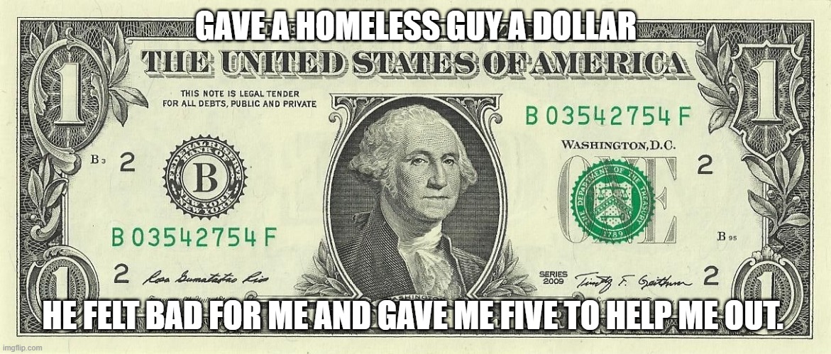 hard times | GAVE A HOMELESS GUY A DOLLAR; HE FELT BAD FOR ME AND GAVE ME FIVE TO HELP ME OUT. | image tagged in hand outs,homeless | made w/ Imgflip meme maker