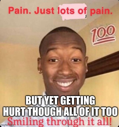 Pain | BUT YET GETTING HURT THOUGH ALL OF IT TOO | image tagged in pain | made w/ Imgflip meme maker