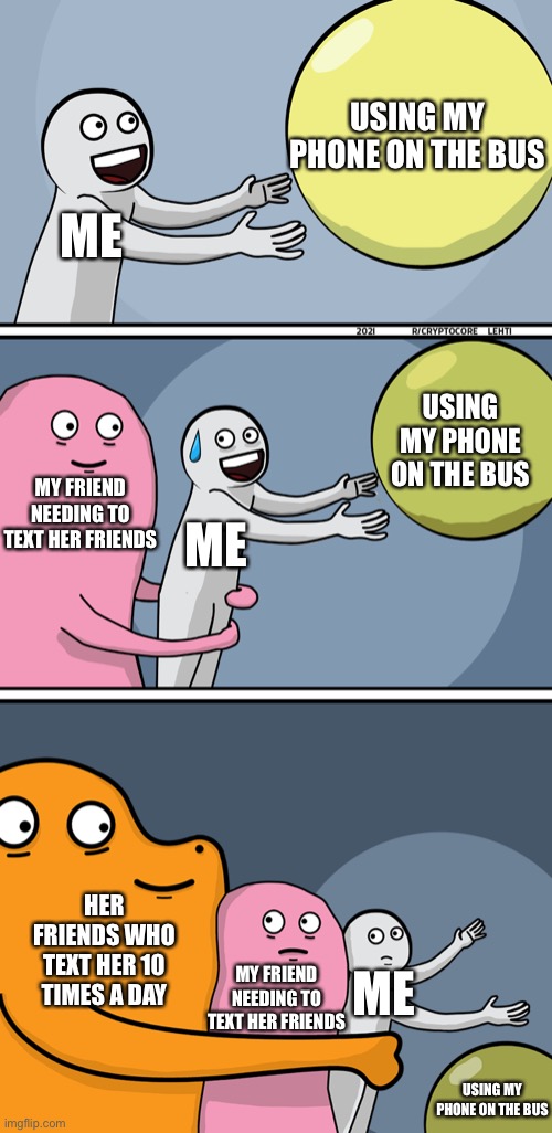 Seriously, every day |  USING MY PHONE ON THE BUS; ME; USING MY PHONE ON THE BUS; MY FRIEND NEEDING TO TEXT HER FRIENDS; ME; HER FRIENDS WHO TEXT HER 10 TIMES A DAY; MY FRIEND NEEDING TO TEXT HER FRIENDS; ME; USING MY PHONE ON THE BUS | image tagged in running away balloon 2 | made w/ Imgflip meme maker