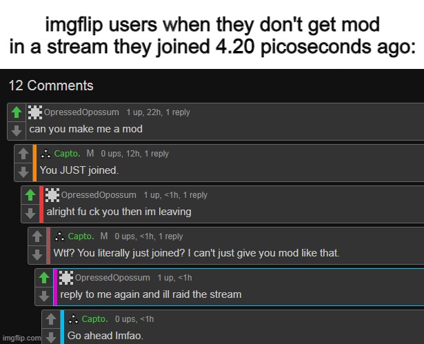 this is fucking comedy (note: so apparently people like raiding: https://imgflip.com/i/67qa78?nerp=1646830315#com17735881 | imgflip users when they don't get mod in a stream they joined 4.20 picoseconds ago: | made w/ Imgflip meme maker