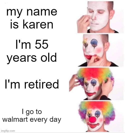 Clown Applying Makeup Meme | my name is karen; I'm 55 years old; I'm retired; I go to walmart every day | image tagged in memes,clown applying makeup | made w/ Imgflip meme maker