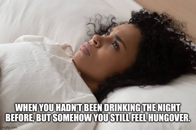 WHEN YOU HADN’T BEEN DRINKING THE NIGHT BEFORE, BUT SOMEHOW YOU STILL FEEL HUNGOVER. | image tagged in disgruntled woman in bed | made w/ Imgflip meme maker