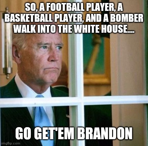 Uncle Joe is not a racist | SO, A FOOTBALL PLAYER, A BASKETBALL PLAYER, AND A BOMBER WALK INTO THE WHITE HOUSE.... GO GET'EM BRANDON | image tagged in sad joe biden,racist | made w/ Imgflip meme maker